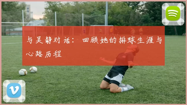 与吴静对话：回顾她的排球生涯与心路历程
