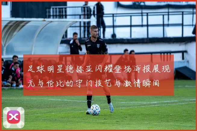 足球明星德赫亚闪耀登场海报展现无与伦比的守门技艺与激情瞬间