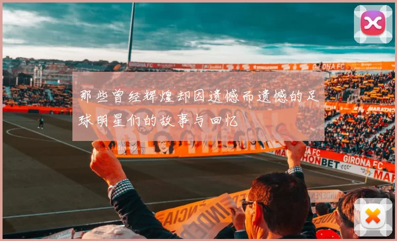 那些曾经辉煌却因遗憾而遗憾的足球明星们的故事与回忆