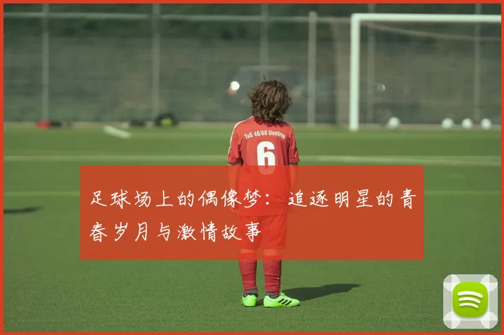 足球场上的偶像梦：追逐明星的青春岁月与激情故事