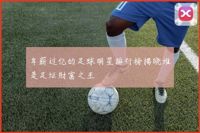 年薪过亿的足球明星排行榜揭晓谁是足坛财富之王
