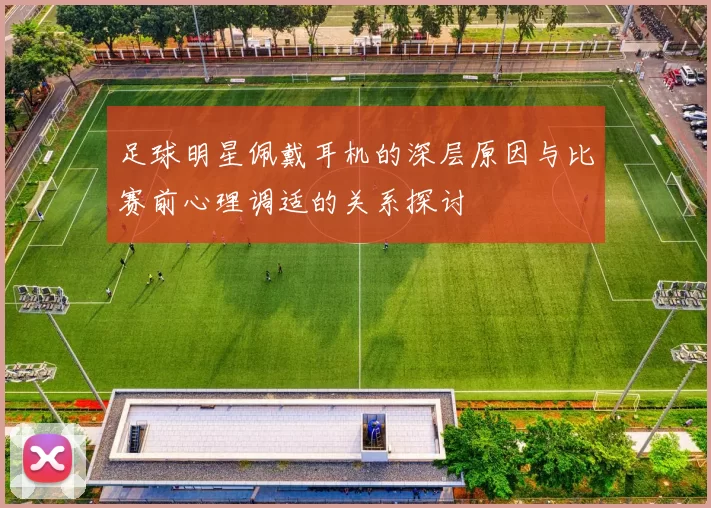 足球明星佩戴耳机的深层原因与比赛前心理调适的关系探讨