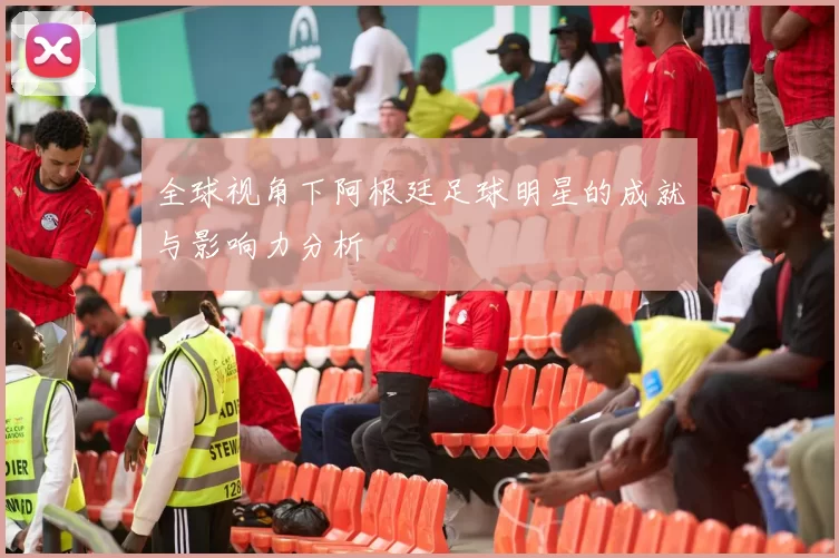 全球视角下阿根廷足球明星的成就与影响力分析