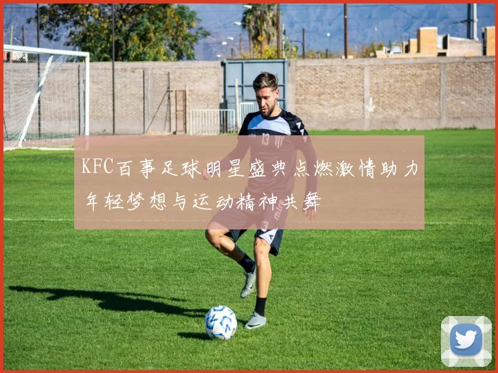 KFC百事足球明星盛典点燃激情助力年轻梦想与运动精神共舞