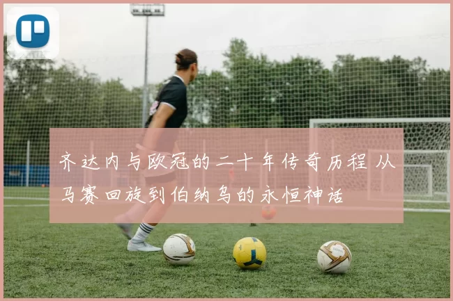 齐达内与欧冠的二十年传奇历程 从马赛回旋到伯纳乌的永恒神话
