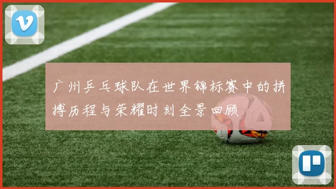 广州乒乓球队在世界锦标赛中的拼搏历程与荣耀时刻全景回顾