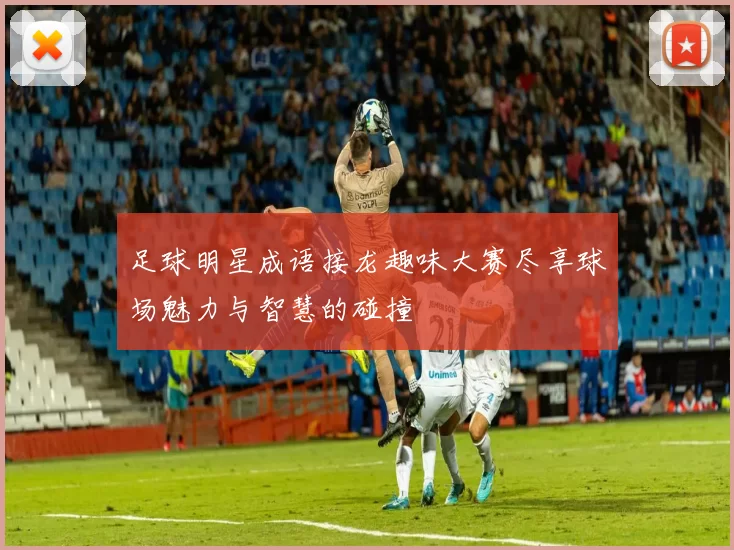 足球明星成语接龙趣味大赛尽享球场魅力与智慧的碰撞