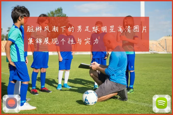 脏辫风潮下的男足球明星高清图片集锦展现个性与实力