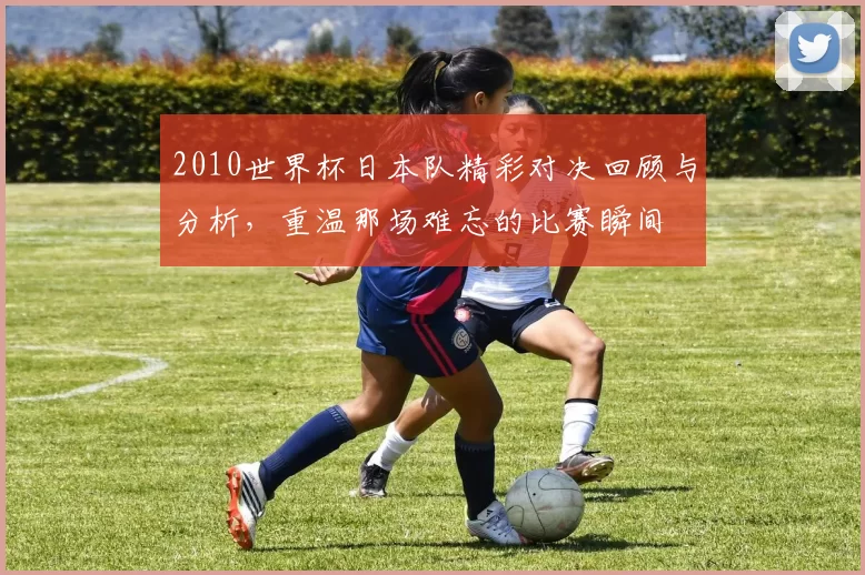2010世界杯日本队精彩对决回顾与分析，重温那场难忘的比赛瞬间