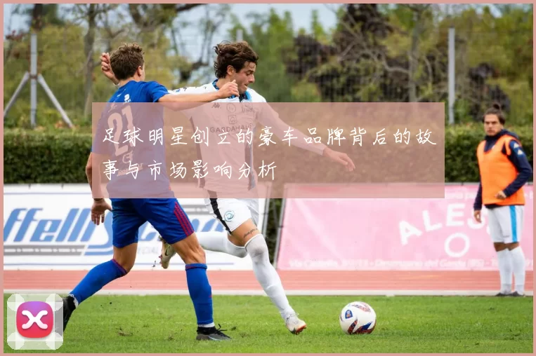 足球明星创立的豪车品牌背后的故事与市场影响分析