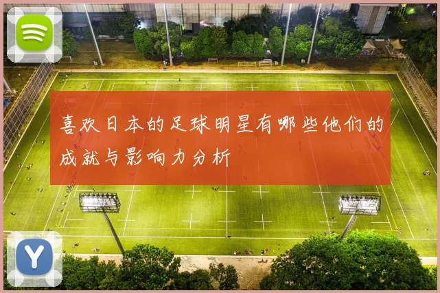 喜欢日本的足球明星有哪些他们的成就与影响力分析