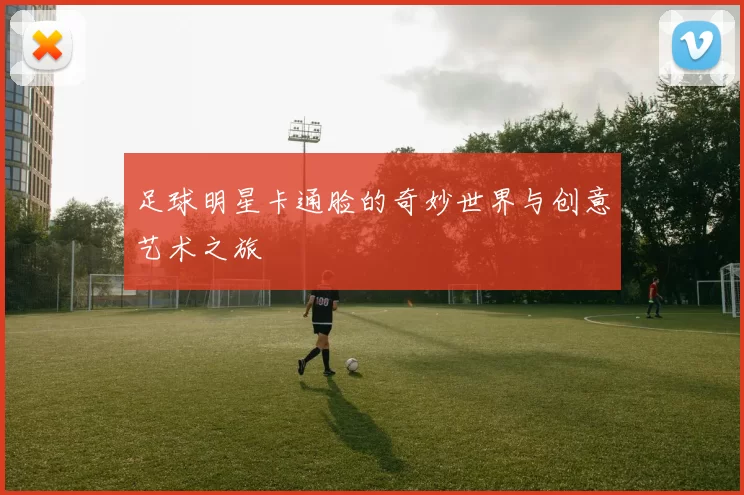 足球明星卡通脸的奇妙世界与创意艺术之旅