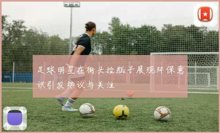 足球明星在街头捡瓶子展现环保意识引发热议与关注