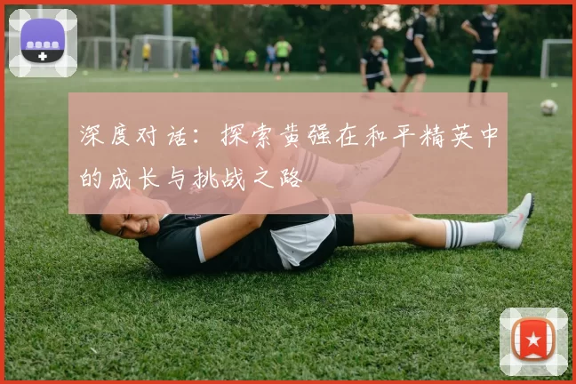 深度对话：探索黄强在和平精英中的成长与挑战之路