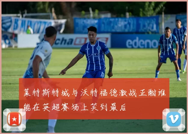 莱特斯特城与沃特福德激战正酣谁能在英超赛场上笑到最后