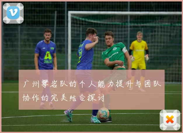 广州攀岩队的个人能力提升与团队协作的完美结合探讨