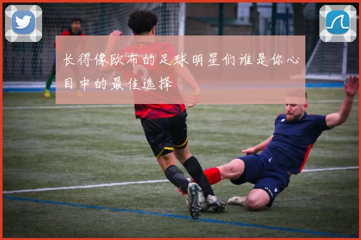 长得像欧布的足球明星们谁是你心目中的最佳选择