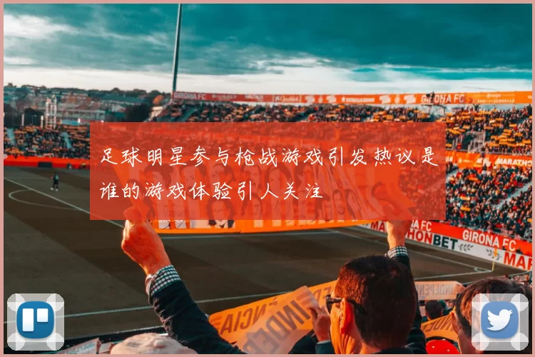 足球明星参与枪战游戏引发热议是谁的游戏体验引人关注
