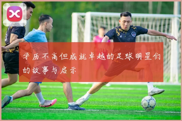 学历不高但成就卓越的足球明星们的故事与启示