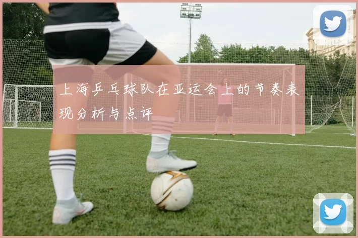 上海乒乓球队在亚运会上的节奏表现分析与点评