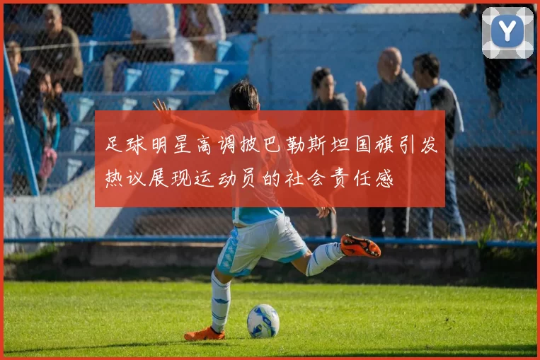 足球明星高调披巴勒斯坦国旗引发热议展现运动员的社会责任感