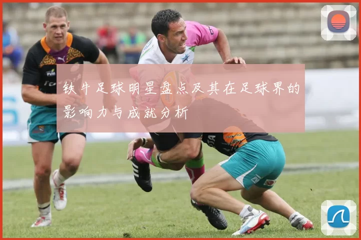 铁牛足球明星盘点及其在足球界的影响力与成就分析