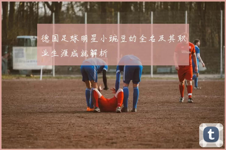 德国足球明星小豌豆的全名及其职业生涯成就解析
