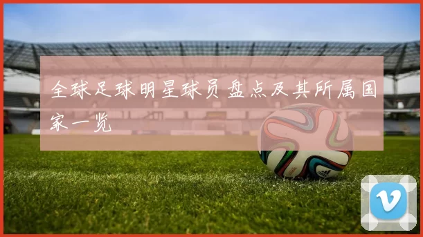 全球足球明星球员盘点及其所属国家一览