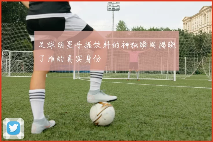 足球明星手握饮料的神秘瞬间揭晓了谁的真实身份