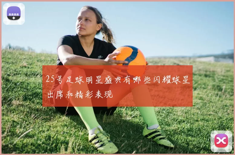 25号足球明星盛典有哪些闪耀球星出席和精彩表现