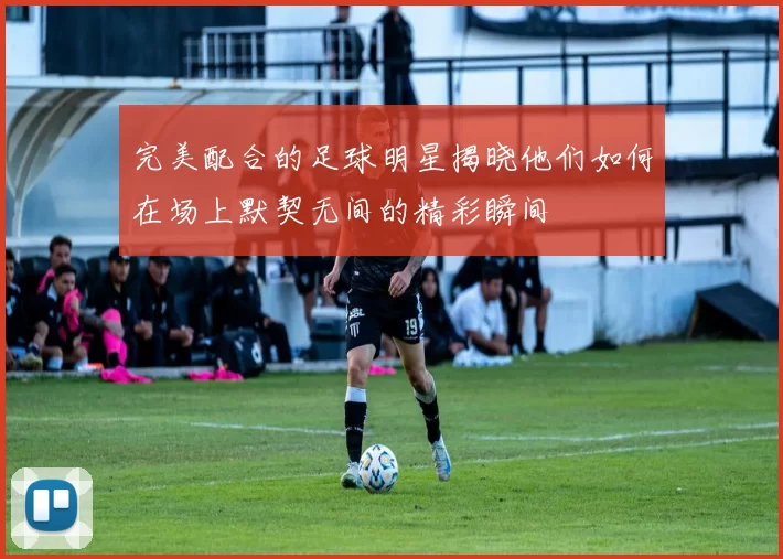 完美配合的足球明星揭晓他们如何在场上默契无间的精彩瞬间