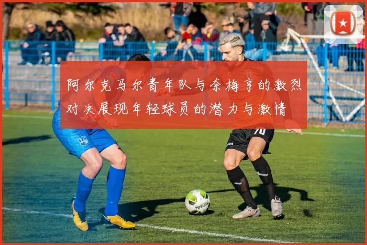 阿尔克马尔青年队与奈梅亨的激烈对决展现年轻球员的潜力与激情