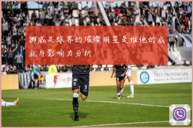 挪威足球界的璀璨明星是谁他的成就与影响力分析