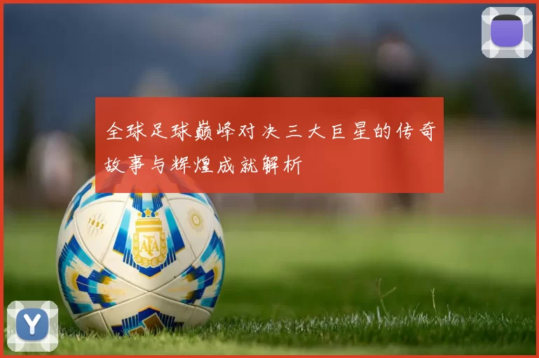 全球足球巅峰对决三大巨星的传奇故事与辉煌成就解析