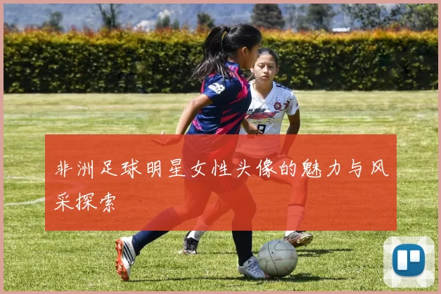 非洲足球明星女性头像的魅力与风采探索