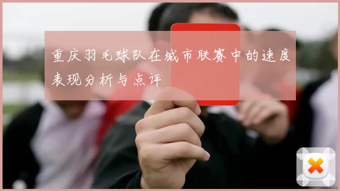 重庆羽毛球队在城市联赛中的速度表现分析与点评