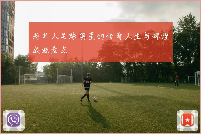 老年人足球明星的传奇人生与辉煌成就盘点