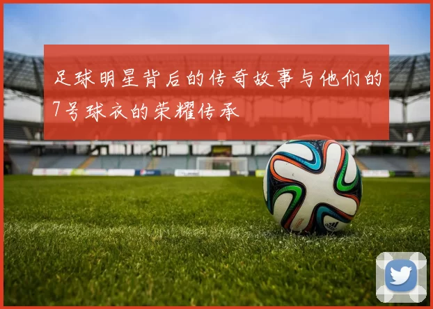 足球明星背后的传奇故事与他们的7号球衣的荣耀传承