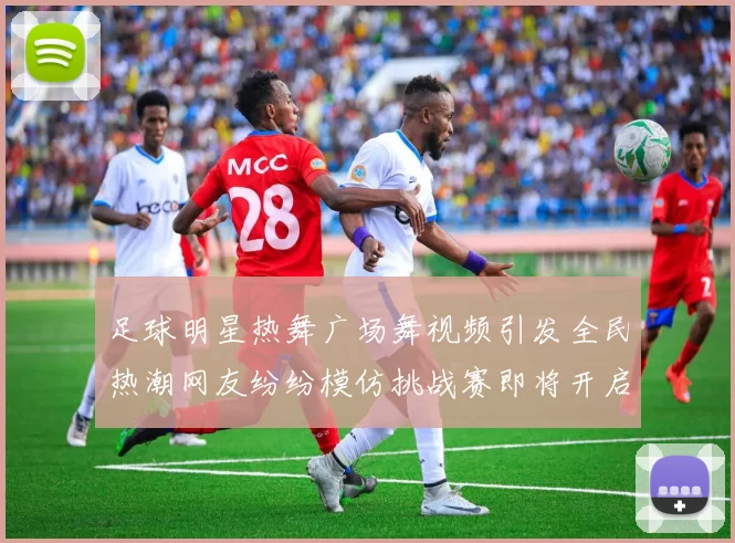 足球明星热舞广场舞视频引发全民热潮网友纷纷模仿挑战赛即将开启