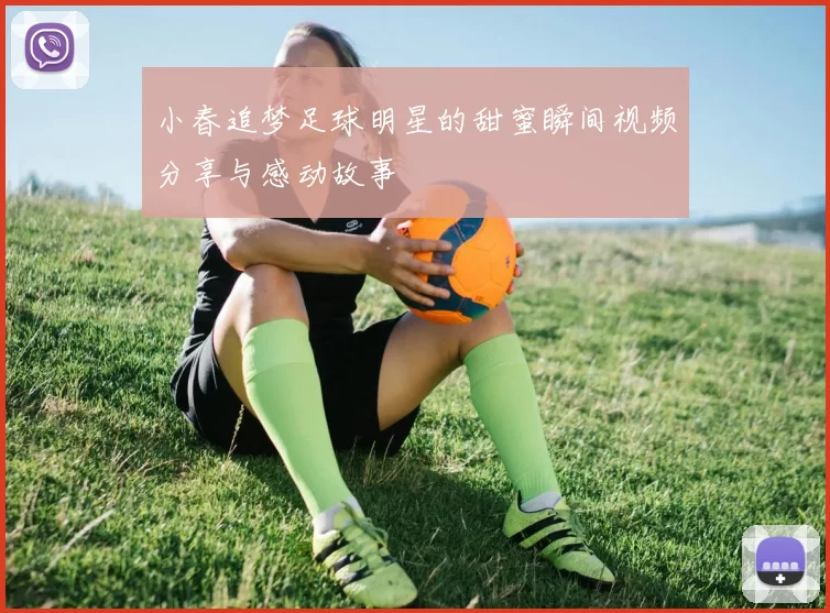 小春追梦足球明星的甜蜜瞬间视频分享与感动故事