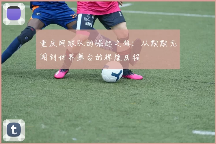 重庆网球队的崛起之路：从默默无闻到世界舞台的辉煌历程