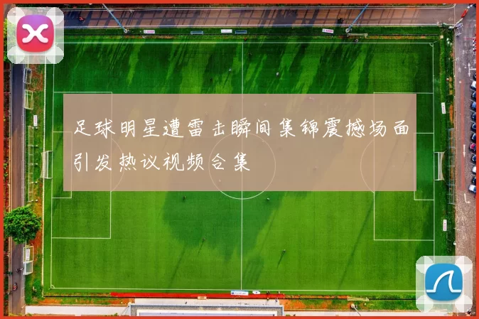 足球明星遭雷击瞬间集锦震撼场面引发热议视频合集