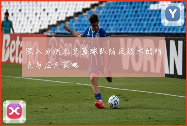 深入分析北京篮球队防反战术的特点与应用策略