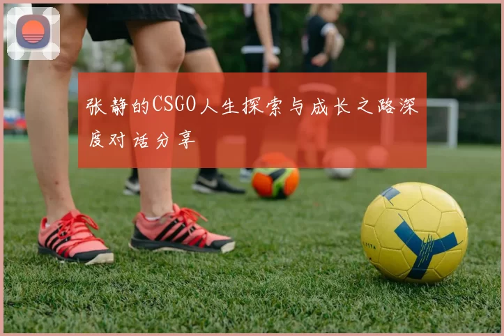 张静的CSGO人生探索与成长之路深度对话分享