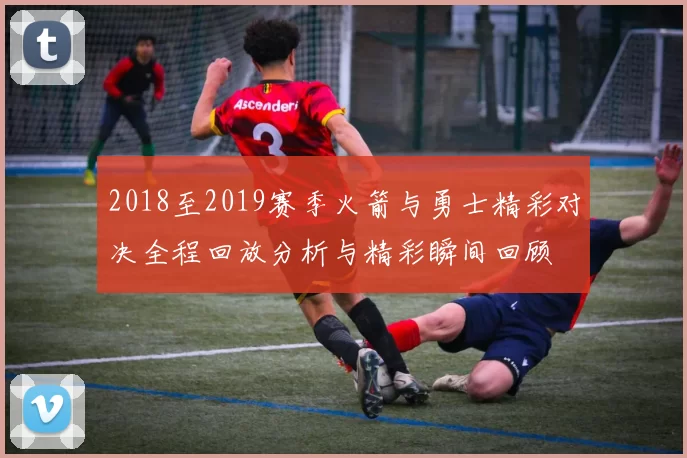 2018至2019赛季火箭与勇士精彩对决全程回放分析与精彩瞬间回顾