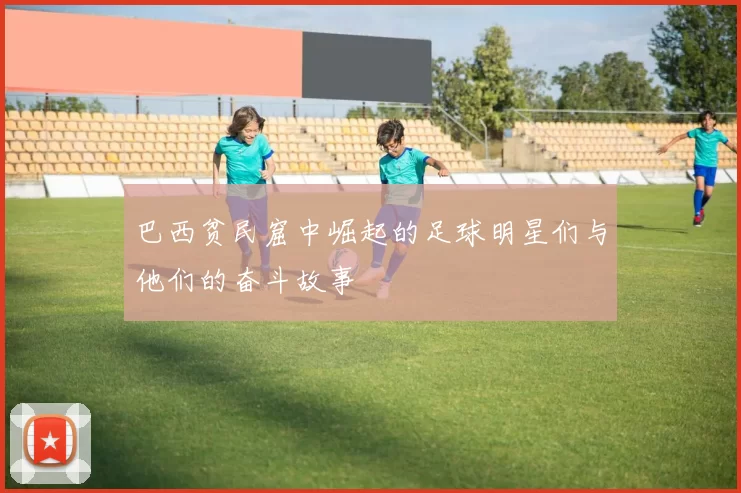 巴西贫民窟中崛起的足球明星们与他们的奋斗故事