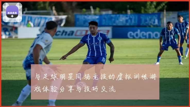 与足球明星同场竞技的虚拟训练游戏体验分享与技巧交流