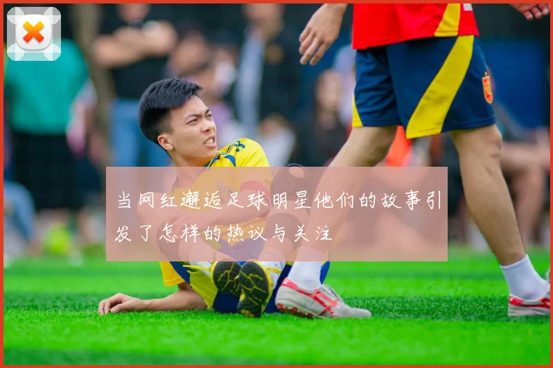当网红邂逅足球明星他们的故事引发了怎样的热议与关注