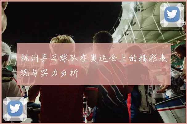 杭州乒乓球队在奥运会上的精彩表现与实力分析