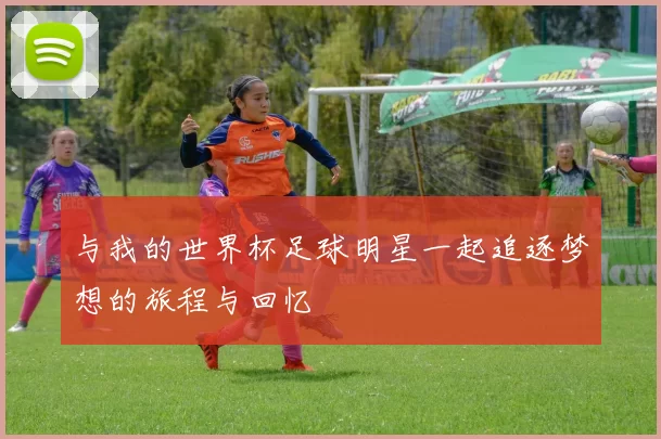 与我的世界杯足球明星一起追逐梦想的旅程与回忆